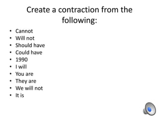 Create a contraction from the
                  following:
•   Cannot
•   Will not
•   Should have
•   Could have
•   1990
•   I will
•   You are
•   They are
•   We will not
•   It is
 
