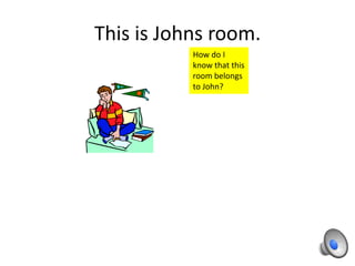 This is Johns room.
           How do I
           know that this
           room belongs
           to John?
 