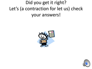 Did you get it right?
Let’s (a contraction for let us) check
            your answers!
 