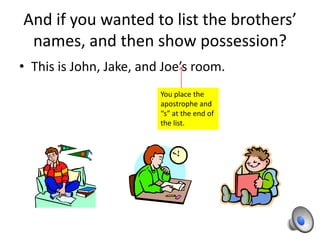 And if you wanted to list the brothers’
 names, and then show possession?
• This is John, Jake, and Joe’s room.
                         You place the
                         apostrophe and
                         “s” at the end of
                         the list.
 