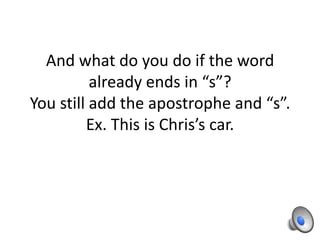 And what do you do if the word
          already ends in “s”?
You still add the apostrophe and “s”.
         Ex. This is Chris’s car.
 