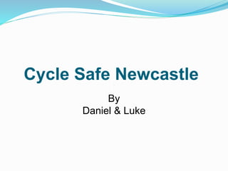 Cycle Safe Newcastle
By
Daniel & Luke
 