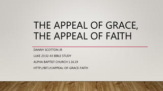 THE APPEAL OF GRACE,
THE APPEAL OF FAITH
DANNY SCOTTON JR
LUKE 23:32-43 BIBLE STUDY
ALPHA BAPTIST CHURCH 1.16.19
HTTP://BIT.LY/APPEAL-OF-GRACE-FAITH
 