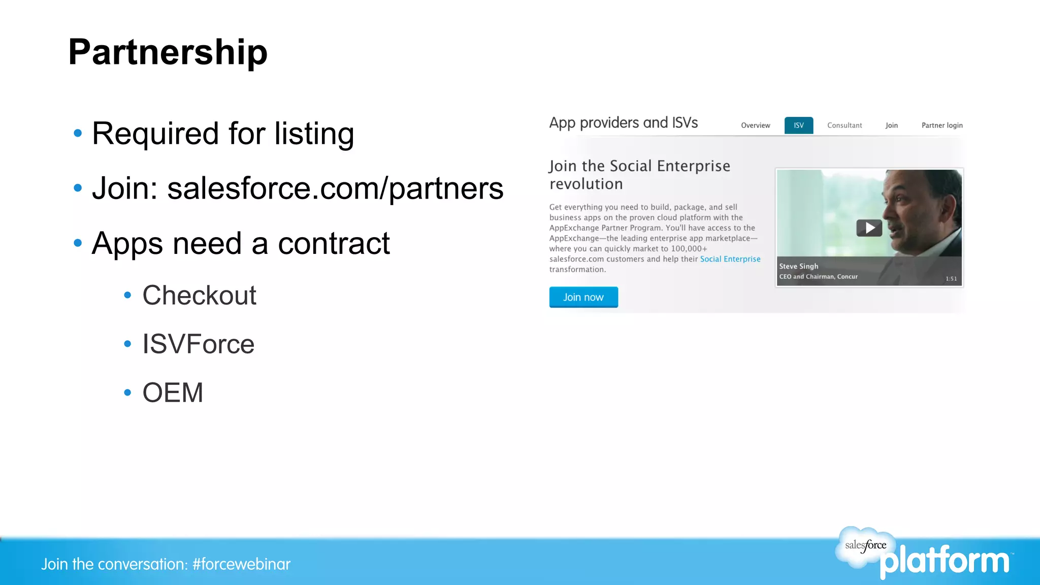 Partnership

    •  Required for listing
    •  Join: salesforce.com/partners
    •  Apps need a contract
           •  Checkout
           •  ISVForce
           •  OEM




Join the conversation: #forcewebinar
 