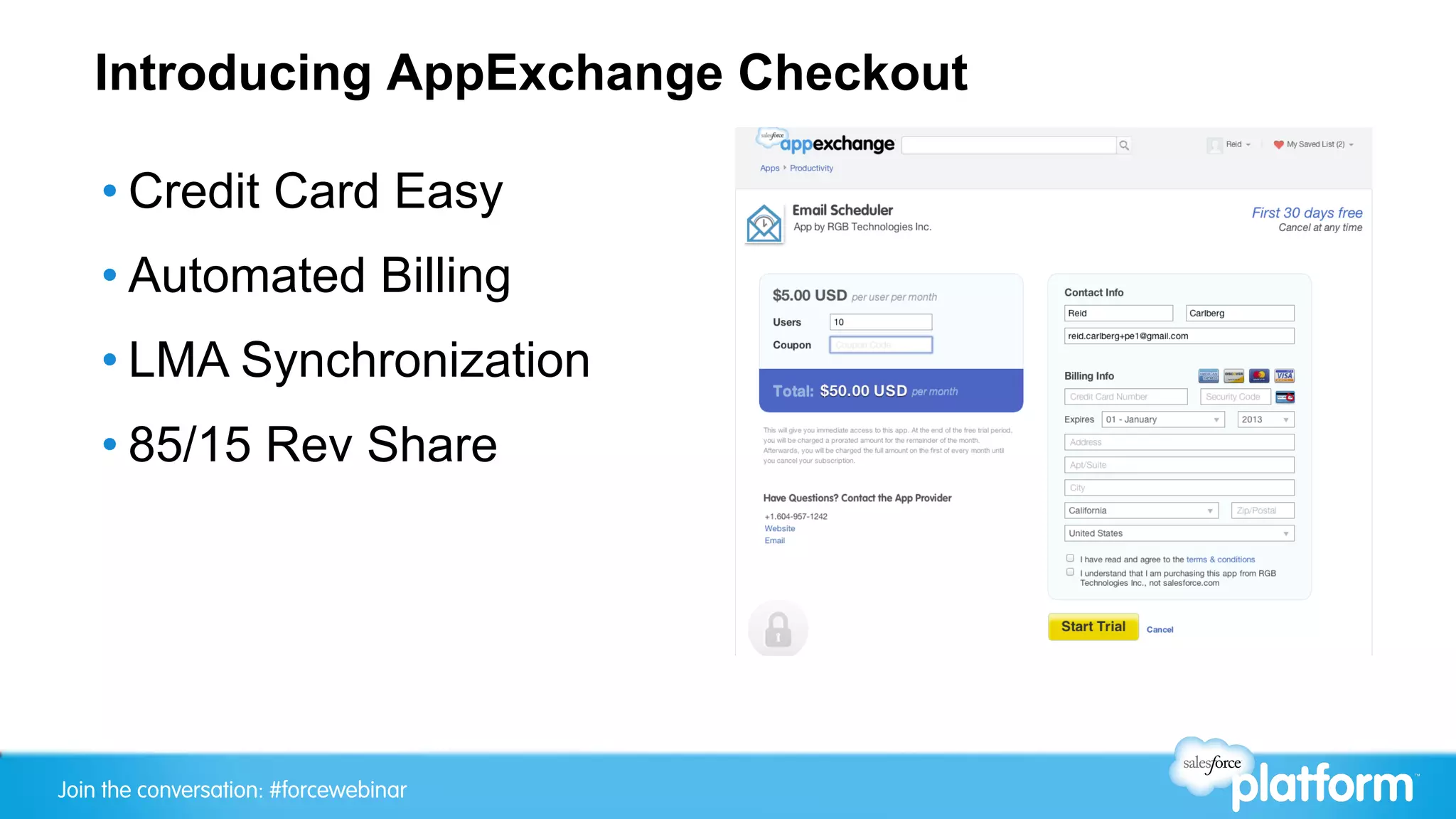 Introducing AppExchange Checkout

    • Credit Card Easy
    • Automated Billing
    • LMA Synchronization
    • 85/15 Rev Share




Join the conversation: #forcewebinar
 
