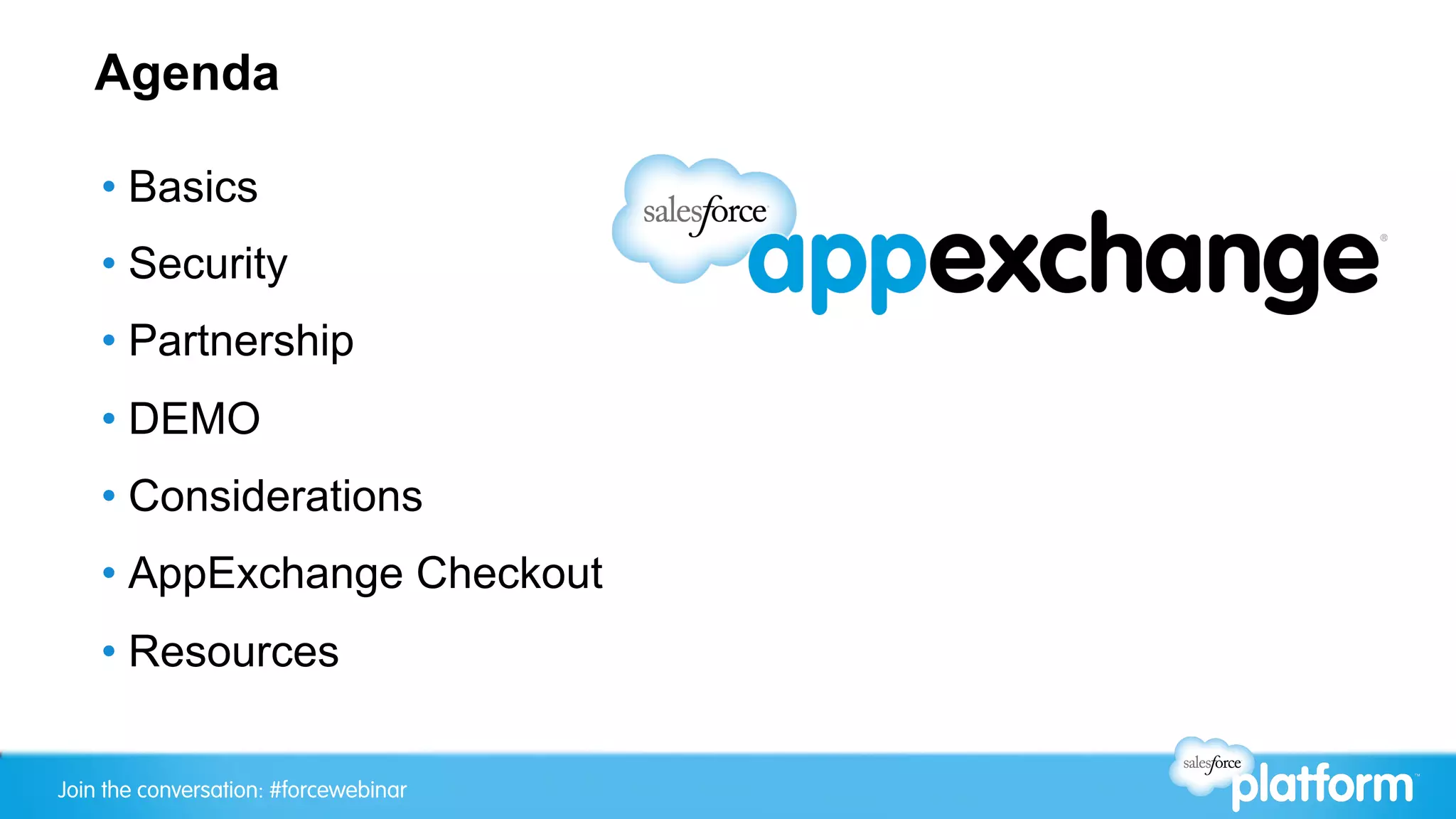 Agenda

    •  Basics
    •  Security
    •  Partnership
    •  DEMO
    •  Considerations
    •  AppExchange Checkout
    •  Resources

Join the conversation: #forcewebinar
 