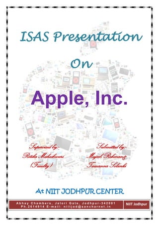 ISAS Presentation

                       On


      Apple, Inc.

   Supervised by:-               Submitted by:-
  Ritika Maheshwari           Mujeeb Rehman&
    (Faculty)                 Tamanna Solanki


        At NIIT JODHPUR CENTER
Abhay Chambers, Jalori Gate, Jodhpur-342001   NIIT Jodhpur
  Ph.2614914 E-mail: niitjod@sancharnet.in
 