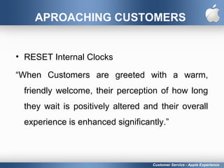 APROACHING CUSTOMERS
• RESET Internal Clocks
“When Customers are greeted with a warm,
friendly welcome, their perception of how long
they wait is positively altered and their overall
experience is enhanced significantly.”
Customer Service - Apple Experience
 