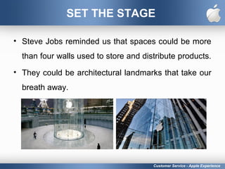 SET THE STAGE
• Steve Jobs reminded us that spaces could be more
than four walls used to store and distribute products.
• They could be architectural landmarks that take our
breath away.
Customer Service - Apple Experience
 