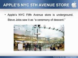 APPLE’S NYC 5TH AVENUE STORE
• Apple’s NYC Fifth Avenue store is underground.
Steve Jobs saw it as “a ceremony of descent.”
Customer Service - Apple Experience
 
