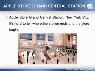 APPLE STORE GRAND CENTRAL STATION
• Apple Store Grand Central Station, New York City.
It’s hard to tell where the station ends and the store
begins.
Customer Service - Apple Experience
 