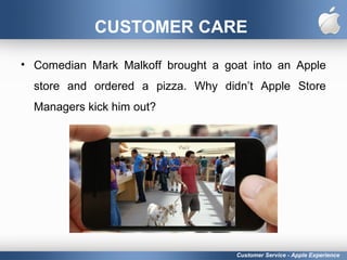 CUSTOMER CARE
• Comedian Mark Malkoff brought a goat into an Apple
store and ordered a pizza. Why didn’t Apple Store
Managers kick him out?
Customer Service - Apple Experience
 
