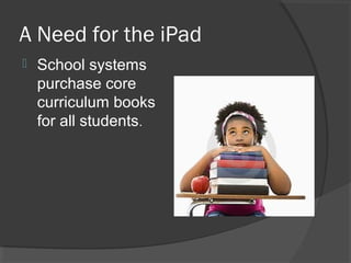 A Need for the iPad
 School systems
purchase core
curriculum books
for all students.
 