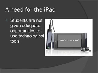 A need for the iPad
 Students are not
given adequate
opportunities to
use technological
tools
 