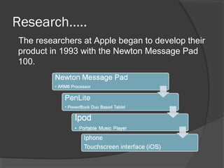 Research…..
The researchers at Apple began to develop their
product in 1993 with the Newton Message Pad
100.
 