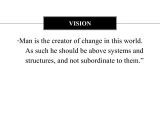 “Man is the creator of change in this world.          As such he should be above systems and     structures, and not subordinate to them.” vision