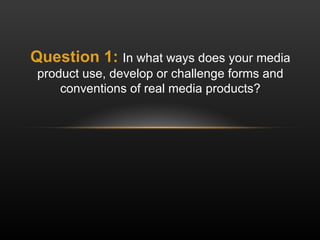 Question 1:   In what ways does your media product use, develop or challenge forms and conventions of real media products? 
