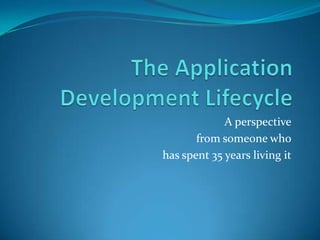 The Application Development Lifecycle A perspective from someone who has spent 35 years living it 