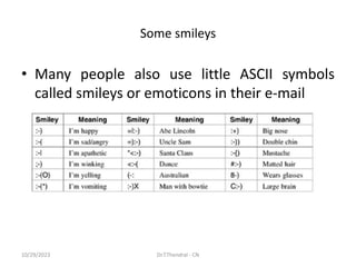 Some smileys
• Many people also use little ASCII symbols
called smileys or emoticons in their e-mail
10/29/2023 Dr.T.Thendral - CN
 