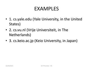 EXAMPLES
• 1. cs.yale.edu (Yale University, in the United
States)
• 2. cs.vu.nl (Vrije Universiteit, in The
Netherlands)
• 3. cs.keio.ac.jp (Keio University, in Japan)
10/29/2023 Dr.T.Thendral - CN
 