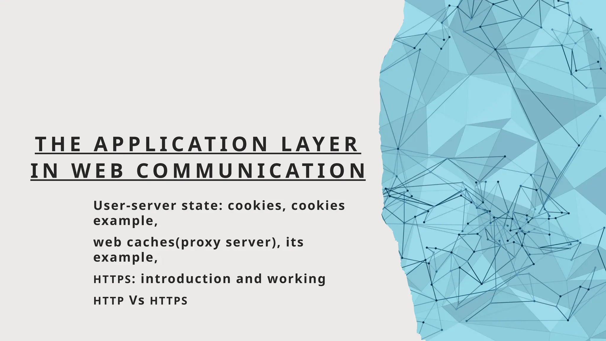 T H E A P P L I C AT I O N L AY E R
I N W E B C O M M U N I C AT I O N
User-server state: cookies, cookies
example,
web caches(proxy server), its
example,
HTTPS: introduction and working
HTTP Vs HTTPS
 