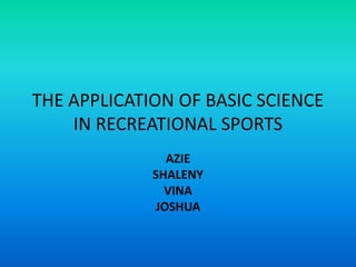 THE APPLICATION OF BASIC SCIENCE
IN RECREATIONAL SPORTS
AZIE
SHALENY
VINA
JOSHUA
 