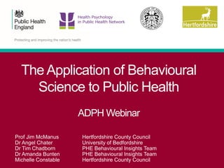 The Application of Behavioural
Science to Public Health
ADPH Webinar
Prof Jim McManus Hertfordshire County Council
Dr Ange...