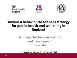 41
Toward a behavioural sciences strategy
for public health and wellbeing in
England
A prospectus for conversation
and dev...