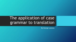 The application of case
grammar to translation
By George Lasluisa
 