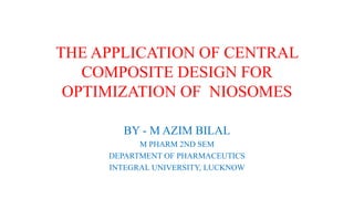 THE APPLICATION OF CENTRAL
COMPOSITE DESIGN FOR
OPTIMIZATION OF NIOSOMES
BY - M AZIM BILAL
M PHARM 2ND SEM
DEPARTMENT OF PHARMACEUTICS
INTEGRAL UNIVERSITY, LUCKNOW
 