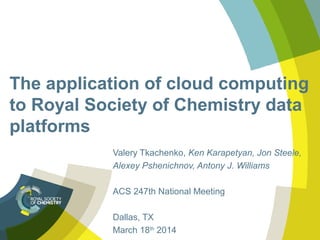 The application of cloud computing
to Royal Society of Chemistry data
platforms
Valery Tkachenko, Ken Karapetyan, Jon Steele,
Alexey Pshenichnov, Antony J. Williams
ACS 247th National Meeting
Dallas, TX
March 18th
2014
 