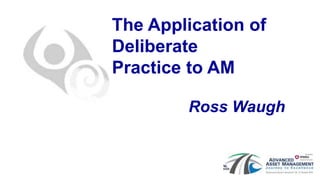 The Application of
Deliberate
Practice to AM
Ross Waugh
 