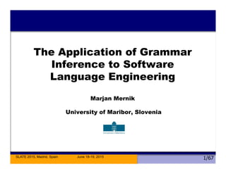 SLATE 2015, Madrid, Spain June 18-19, 2015
1/67
The Application of Grammar
Inference to Software
Language Engineering
Marjan Mernik
University of Maribor, Slovenia
 