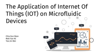 The Application of Internet Of
Things (IOT) on Microfluidic
Devices
Chia Xun Nian
Mok Yan Ni
Teo Jin Wei
 
