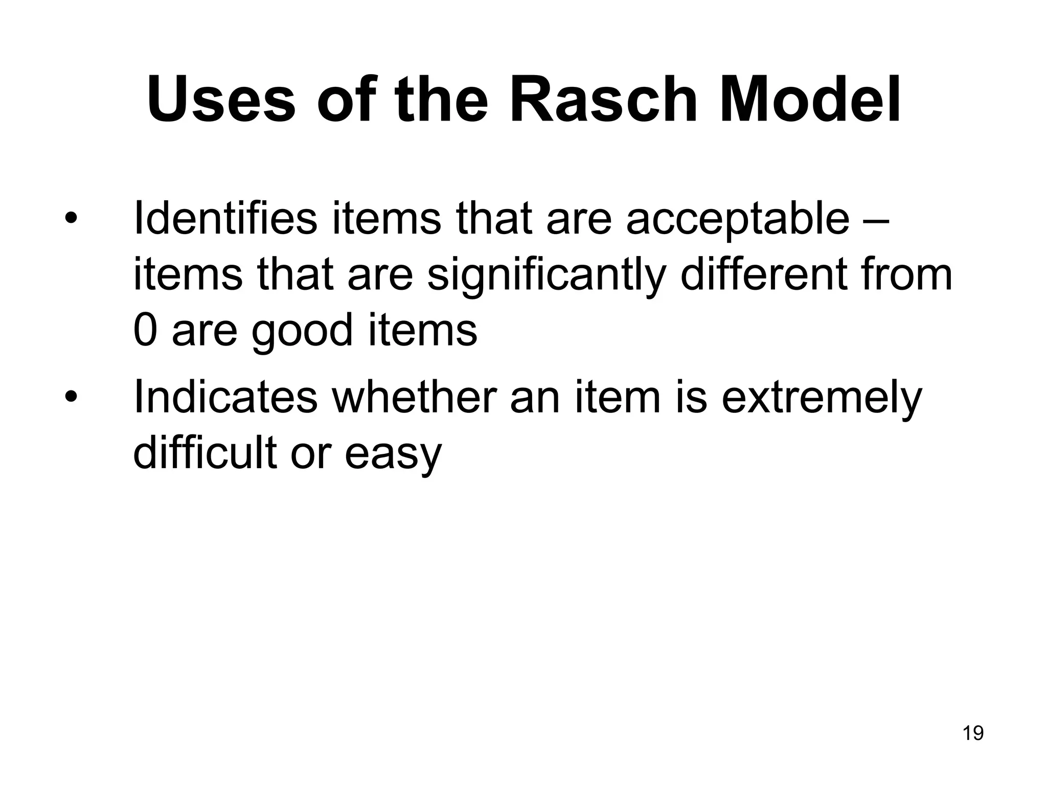 Uses of the Rasch Model
•   Identifies items that are acceptable –
    items that are significantly different from
    0 are good items
•   Indicates whether an item is extremely
    difficult or easy




                                                  19
 