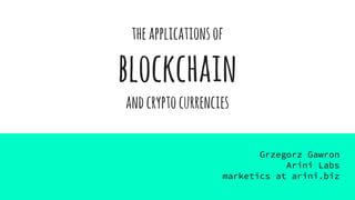 theapplicationsof
blockchain
andcryptocurrencies
Grzegorz Gawron
Arini Labs
marketics at arini.biz
 