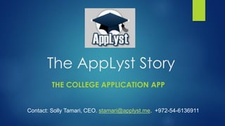 The AppLyst Story
THE COLLEGE APPLICATION APP
Contact: Solly Tamari, CEO. stamari@applyst.me. +972-54-6136911
 