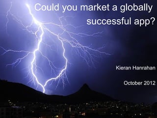 Could you market a globally
           successful app?



                  Kieran Hanrahan

                    October 2012
 