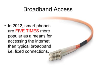 Broadband Access

• In 2012, smart phones
  are FIVE TIMES more
  popular as a means for
  accessing the internet
  than typical broadband
  i.e. fixed connections.
 