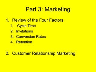 Part 3: Marketing
1. Review of the Four Factors
  1.    Cycle Time
  2.   Invitations
  3.   Conversion Rates
  4.   Retention


2. Customer Relationship Marketing
 