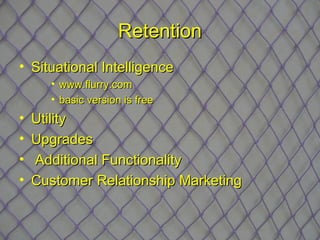 Retention
• Situational Intelligence
      • www.flurry.com
      • basic version is free
•   Utility
•   Upgrades
•   Additional Functionality
•   Customer Relationship Marketing
 