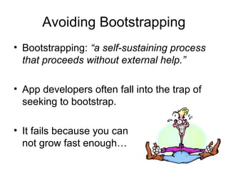 Avoiding Bootstrapping
• Bootstrapping: “a self-sustaining process
  that proceeds without external help.”

• App developers often fall into the trap of
  seeking to bootstrap.

• It fails because you can
  not grow fast enough…
 