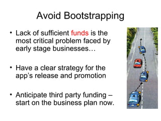 Avoid Bootstrapping
• Lack of sufficient funds is the
  most critical problem faced by
  early stage businesses…

• Have a clear strategy for the
  app’s release and promotion

• Anticipate third party funding –
  start on the business plan now.
 