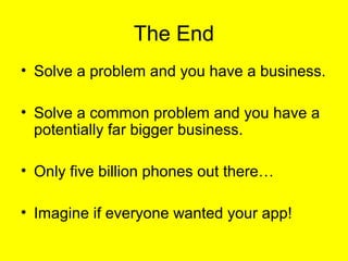 The End
• Solve a problem and you have a business.

• Solve a common problem and you have a
  potentially far bigger business.

• Only five billion phones out there…

• Imagine if everyone wanted your app!
 