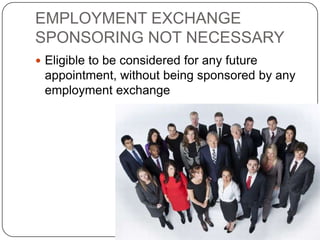 EMPLOYMENT EXCHANGE
SPONSORING NOT NECESSARY
 Eligible to be considered for any future
 appointment, without being sponsored by any
 employment exchange
 