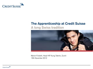 The Apprenticeship at Credit Suisse
A long Swiss tradition




Marion Fürbeth, Head HR Young Talents, Zurich
16th November 2012
 