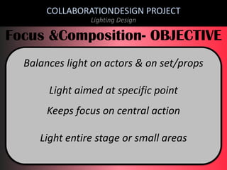 COLLABORATIONDESIGN PROJECT
Lighting Design

Focus &Composition- OBJECTIVE
Balances light on actors & on set/props
Light aimed at specific point
Keeps focus on central action

Light entire stage or small areas

 