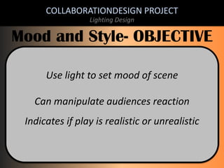 COLLABORATIONDESIGN PROJECT
Lighting Design

Mood and Style- OBJECTIVE
Use light to set mood of scene
Can manipulate audiences reaction
Indicates if play is realistic or unrealistic

 