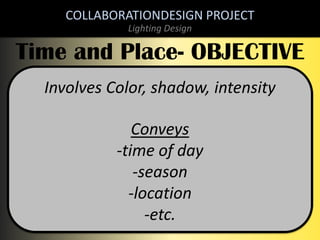 COLLABORATIONDESIGN PROJECT
Lighting Design

Time and Place- OBJECTIVE
Involves Color, shadow, intensity
Conveys
-time of day
-season
-location
-etc.

 