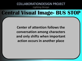COLLABORATIONDESIGN PROJECT
Lighting Design

Central Visual Image- BUS STOP
Center of attention follows the
conversation among characters
and only shifts when important
action occurs in another place

 